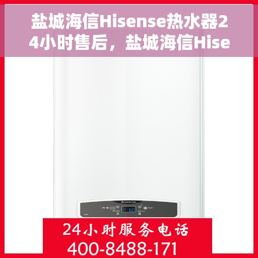 盐城海信Hisense热水器24小时售后，盐城海信Hisense热水器全天候售后服务支持
