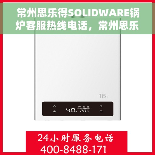 常州思乐得SOLIDWARE锅炉客服热线电话，常州思乐得SOLIDWARE锅炉客服热线电话号码全解析，专业解答，贴心服务