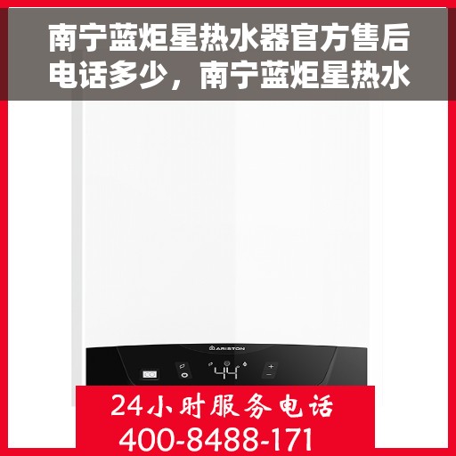 南宁蓝炬星热水器官方售后电话多少，南宁蓝炬星热水器售后电话官方查询