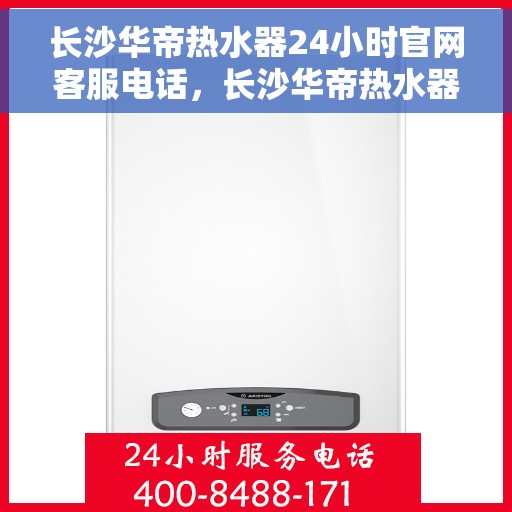 长沙华帝热水器24小时官网客服电话，长沙华帝热水器全天候官方客服热线，快速响应您的需求！