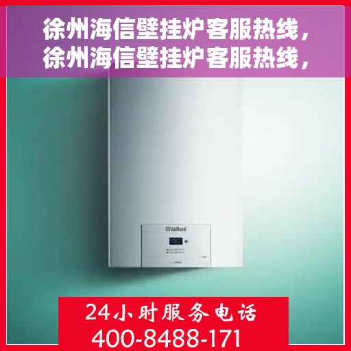 徐州海信壁挂炉客服热线，徐州海信壁挂炉客服热线，专业维修与售后支持团队为您服务