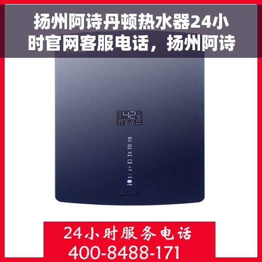 扬州阿诗丹顿热水器24小时官网客服电话，扬州阿诗丹顿热水器全天候客服热线及官网支持指南