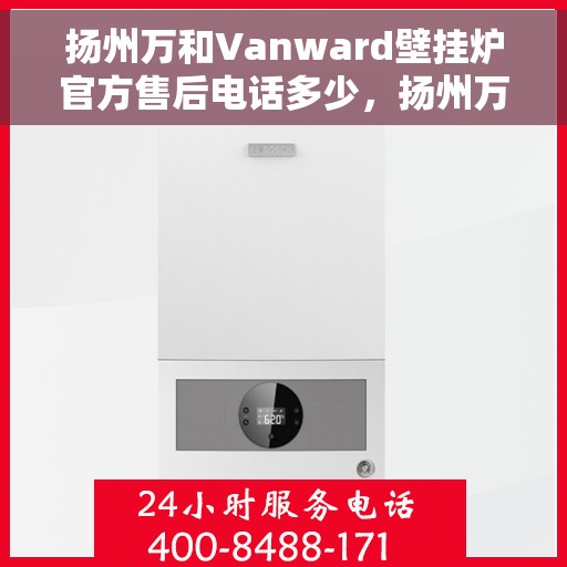 扬州万和Vanward壁挂炉官方售后电话多少，扬州万和Vanward壁挂炉售后电话及维修服务指南
