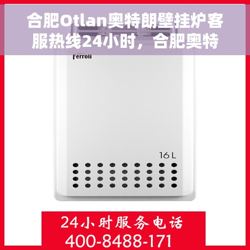 合肥Otlan奥特朗壁挂炉客服热线24小时，合肥奥特朗壁挂炉全天候客服热线，贴心服务不打烊