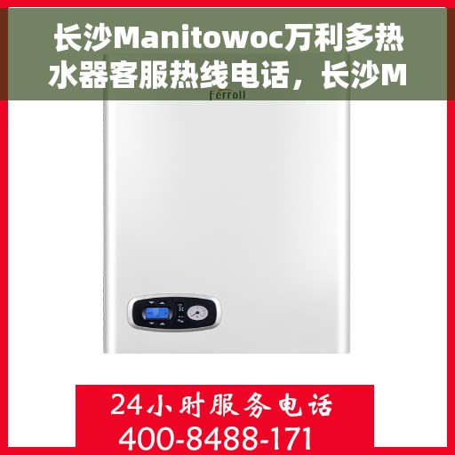 长沙Manitowoc万利多热水器客服热线电话，长沙Manitowoc万利多热水器客服热线详解