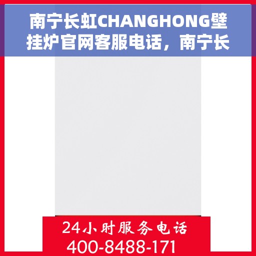 南宁长虹CHANGHONG壁挂炉官网客服电话，南宁长虹CHANGHONG壁挂炉官网客服热线电话查询指南