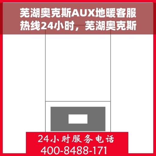 芜湖奥克斯AUX地暖客服热线24小时，芜湖奥克斯AUX地暖全天候客服热线，温暖连接不打烊