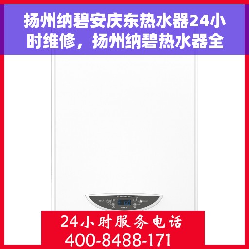 扬州纳碧安庆东热水器24小时维修，扬州纳碧热水器全天候专业维修服务