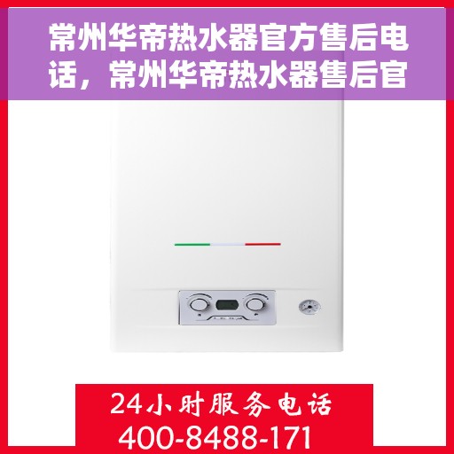 常州华帝热水器官方售后电话，常州华帝热水器售后官方联系电话服务保障专线