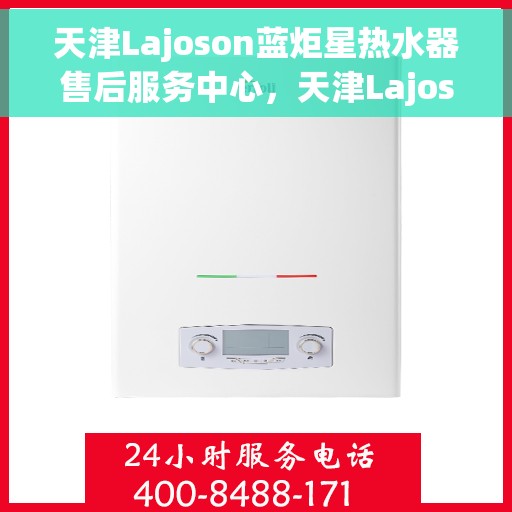 天津Lajoson蓝炬星热水器售后服务中心，天津Lajoson蓝炬星热水器售后服务中心，专业维修与贴心服务