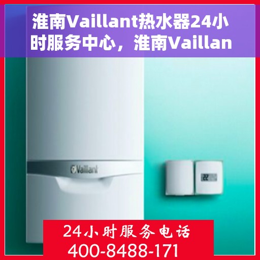 淮南Vaillant热水器24小时服务中心，淮南Vaillant热水器全天候服务热线