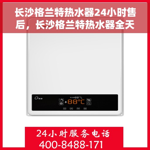 长沙格兰特热水器24小时售后，长沙格兰特热水器全天候售后服务保障