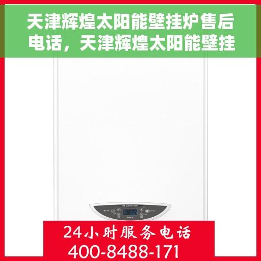 天津辉煌太阳能壁挂炉售后电话，天津辉煌太阳能壁挂炉售后服务热线及电话查询指南