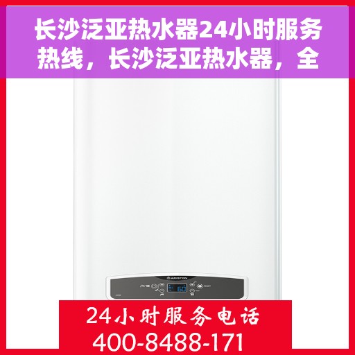 长沙泛亚热水器24小时服务热线，长沙泛亚热水器，全天候服务热线，温暖您的每一刻