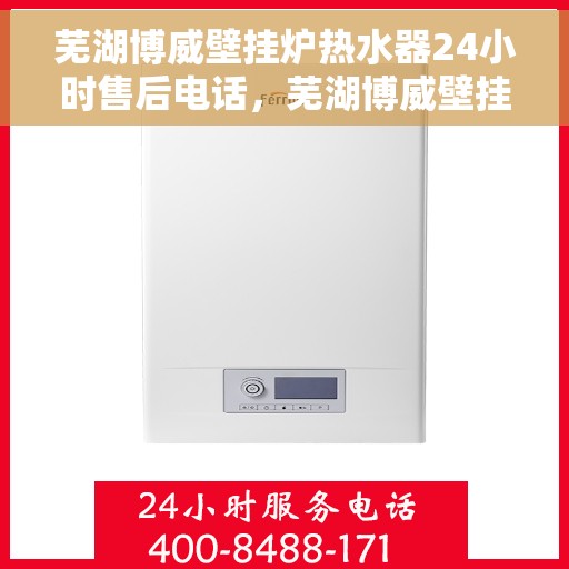 芜湖博威壁挂炉热水器24小时售后电话，芜湖博威壁挂炉热水器全天候售后电话服务支持