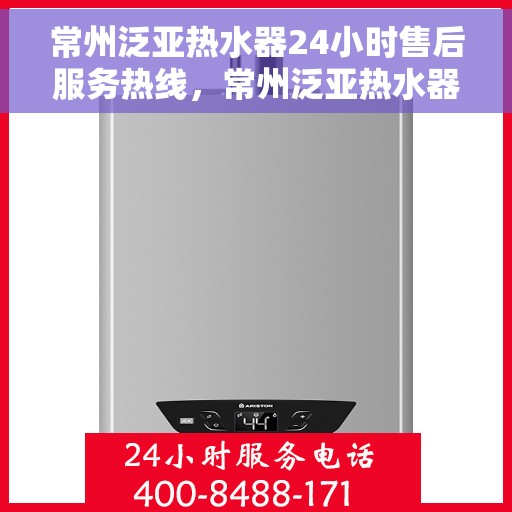 常州泛亚热水器24小时售后服务热线，常州泛亚热水器全天候售后服务热线，贴心关怀不间断