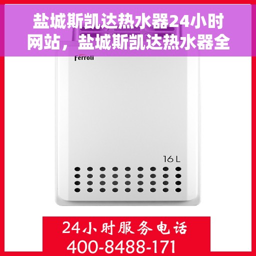 盐城斯凯达热水器24小时网站，盐城斯凯达热水器全天候在线服务网站
