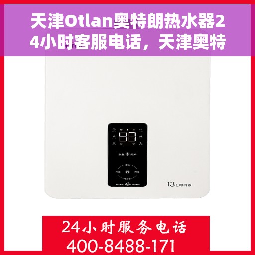 天津Otlan奥特朗热水器24小时客服电话，天津奥特朗热水器全天候客服热线，专业售后与技术支持的贴心服务