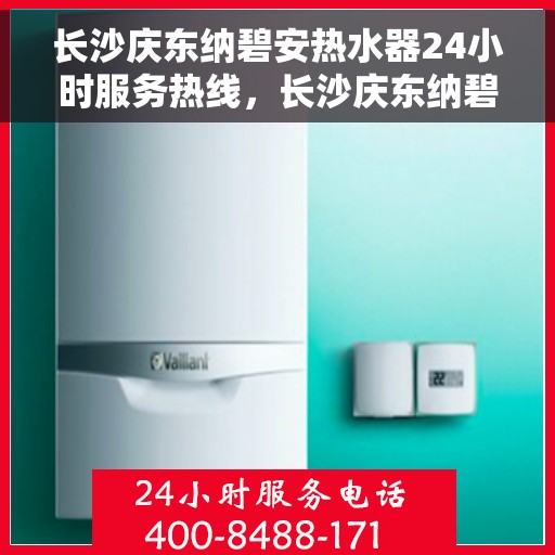 长沙庆东纳碧安热水器24小时服务热线，长沙庆东纳碧安热水器全天候服务热线，贴心关怀温暖您的生活