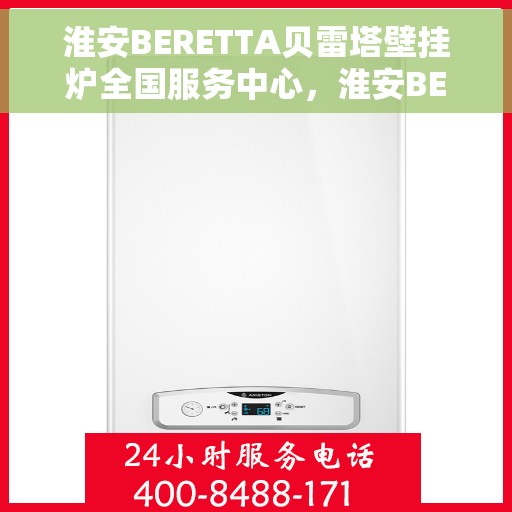 淮安BERETTA贝雷塔壁挂炉全国服务中心，淮安BERETTA贝雷塔壁挂炉全国服务中心，专业维修与一站式服务体验
