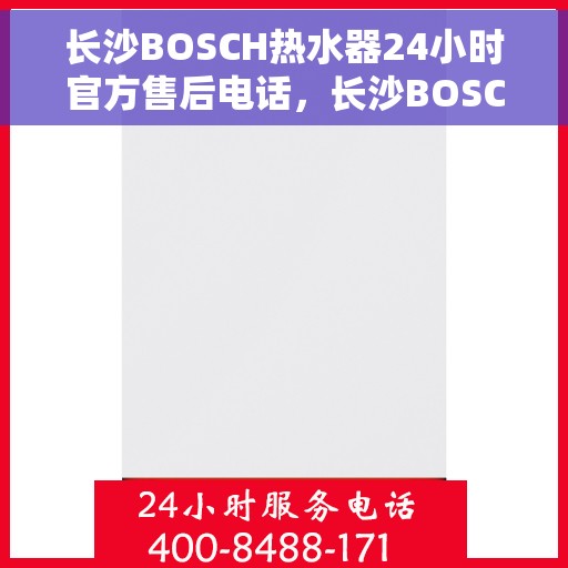 长沙BOSCH热水器24小时官方售后电话，长沙BOSCH热水器全天候官方售后热线，专业快速响应您的需求！