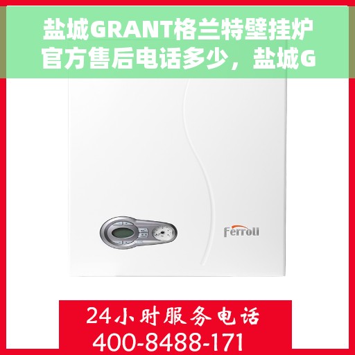 盐城GRANT格兰特壁挂炉官方售后电话多少，盐城GRANT格兰特壁挂炉售后电话及官方维修服务热线