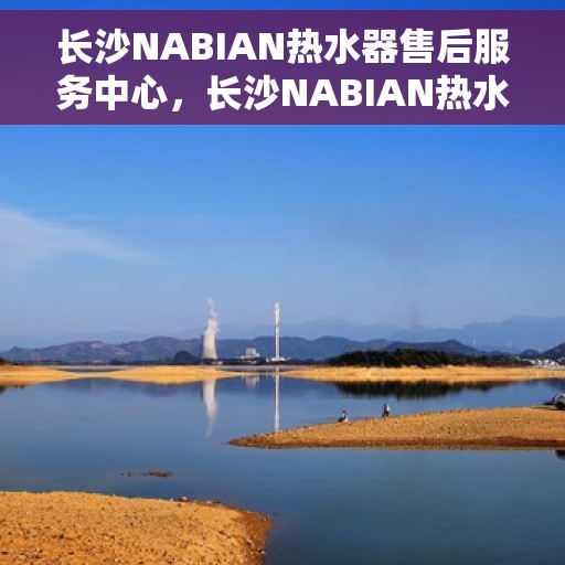 长沙NABIAN热水器售后服务中心，长沙NABIAN热水器售后服务中心，专业维修与贴心服务