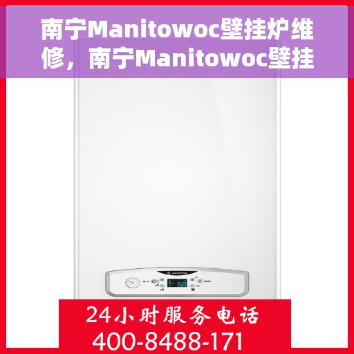 南宁Manitowoc壁挂炉维修，南宁Manitowoc壁挂炉专业维修服务