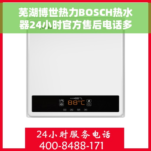 芜湖博世热力BOSCH热水器24小时官方售后电话多少，芜湖博世热力BOSCH热水器全天候官方售后电话揭秘
