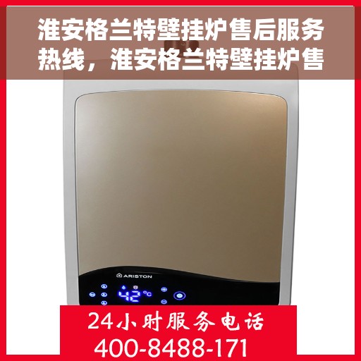 淮安格兰特壁挂炉售后服务热线，淮安格兰特壁挂炉售后热线服务指南