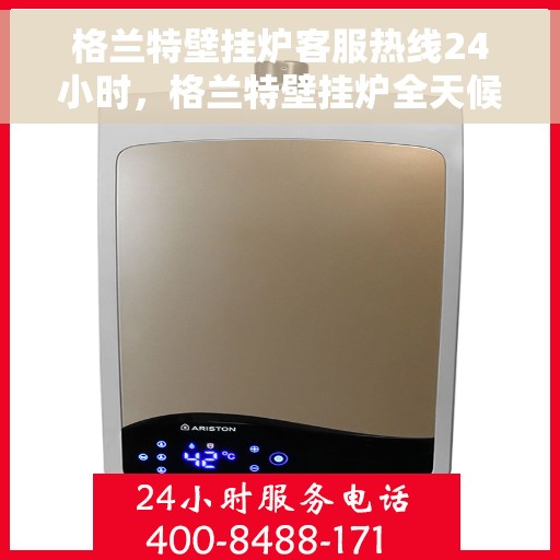 格兰特壁挂炉客服热线24小时，格兰特壁挂炉全天候客服热线，温暖守护您的居家温暖