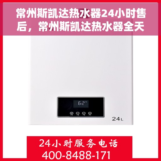 常州斯凯达热水器24小时售后，常州斯凯达热水器全天候售后服务保障