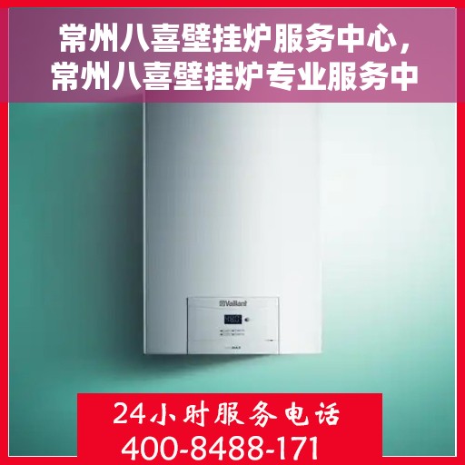 常州八喜壁挂炉服务中心，常州八喜壁挂炉专业服务中心，一站式维修与解决方案