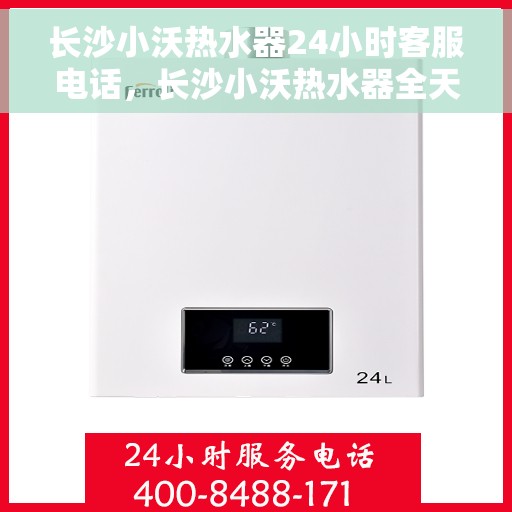 长沙小沃热水器24小时客服电话，长沙小沃热水器全天候客服热线，贴心服务随时解答疑问。