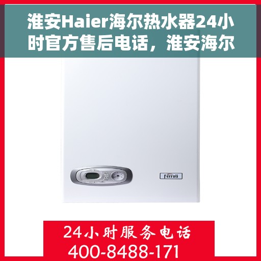 淮安Haier海尔热水器24小时官方售后电话，淮安海尔热水器全天候官方售后热线服务保障