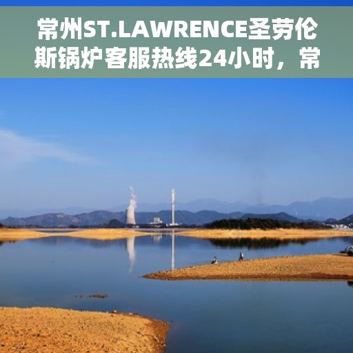 常州ST.LAWRENCE圣劳伦斯锅炉客服热线24小时，常州ST.LAWRENCE圣劳伦斯锅炉全天候24小时客服热线服务