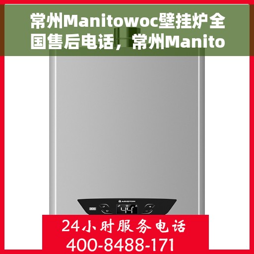 常州Manitowoc壁挂炉全国售后电话，常州Manitowoc壁挂炉售后服务热线及电话全攻略