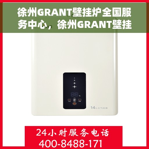 徐州GRANT壁挂炉全国服务中心，徐州GRANT壁挂炉全国服务中心，专业维修与优质服务一站解决