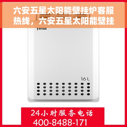 六安五星太阳能壁挂炉客服热线，六安五星太阳能壁挂炉客户服务热线，专业解答，温馨关怀