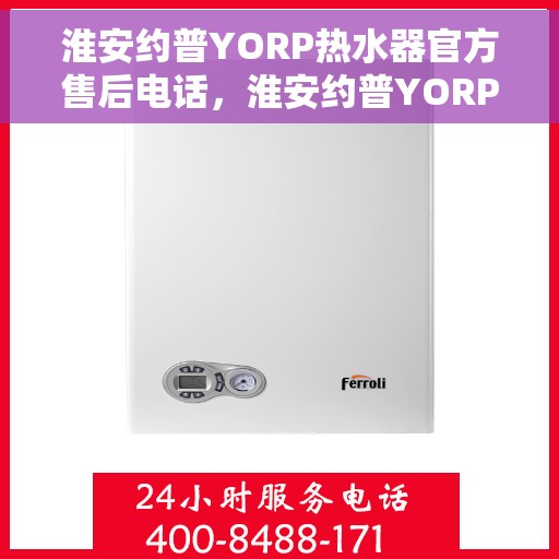 淮安约普YORP热水器官方售后电话，淮安约普YORP热水器售后电话及维修服务指南