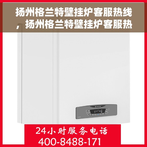 扬州格兰特壁挂炉客服热线，扬州格兰特壁挂炉客服热线，专业团队为您提供全方位服务支持