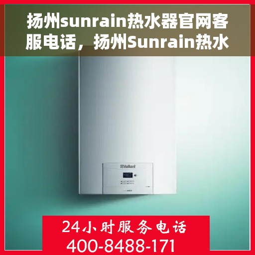 扬州sunrain热水器官网客服电话，扬州Sunrain热水器官方客服热线及维修服务指南
