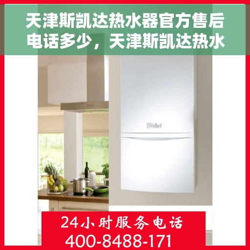 天津斯凯达热水器官方售后电话多少，天津斯凯达热水器售后电话官方咨询热线揭秘