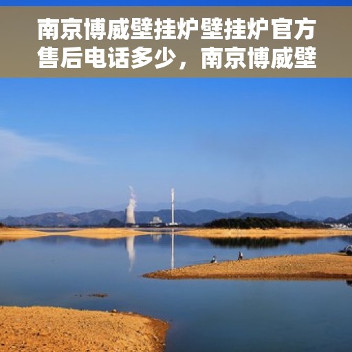 南京博威壁挂炉壁挂炉官方售后电话多少，南京博威壁挂炉售后服务中心联系电话公告