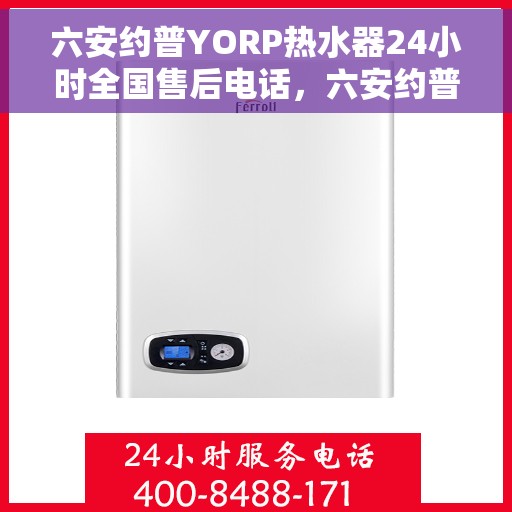 六安约普YORP热水器24小时全国售后电话，六安约普YORP热水器全天候售后服务热线及电话支持