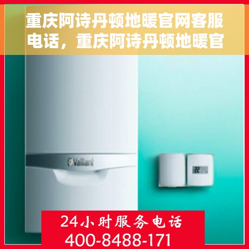 重庆阿诗丹顿地暖官网客服电话，重庆阿诗丹顿地暖官网客服热线电话查询指南