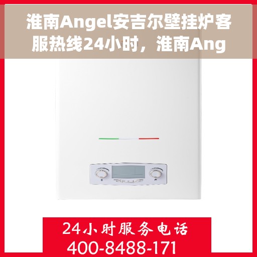淮南Angel安吉尔壁挂炉客服热线24小时，淮南Angel安吉尔壁挂炉全天候客服热线支持
