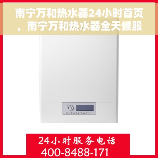 南宁万和热水器24小时首页，南宁万和热水器全天候服务，专业安装维修，24小时快速响应首页