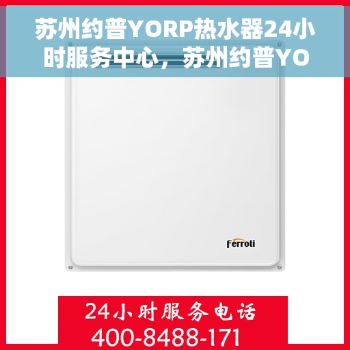 苏州约普YORP热水器24小时服务中心，苏州约普YORP热水器全天候服务热线
