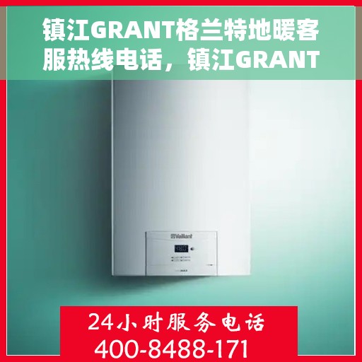 镇江GRANT格兰特地暖客服热线电话，镇江GRANT格兰特地暖客服热线电话查询与售后服务支持